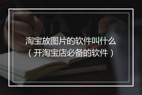 淘宝放图片的软件叫什么（开淘宝店必备的软件）