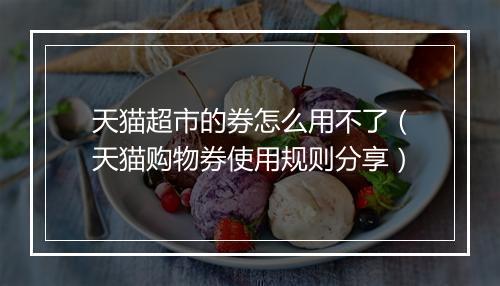 天猫超市的券怎么用不了（天猫购物券使用规则分享）