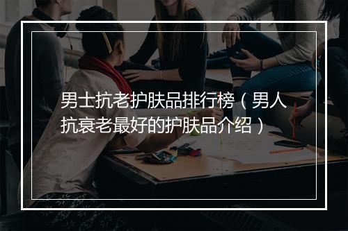男士抗老护肤品排行榜（男人抗衰老最好的护肤品介绍）