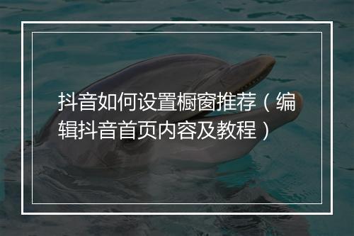 抖音如何设置橱窗推荐（编辑抖音首页内容及教程）