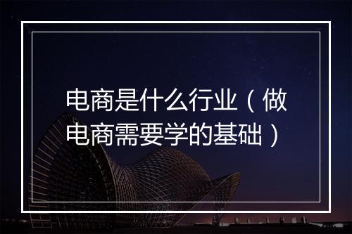 电商是什么行业（做电商需要学的基础）