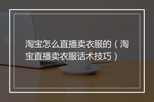 淘宝怎么直播卖衣服的（淘宝直播卖衣服话术技巧）