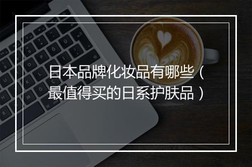 日本品牌化妆品有哪些（最值得买的日系护肤品）