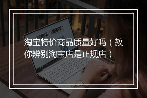 淘宝特价商品质量好吗（教你辨别淘宝店是正规店）