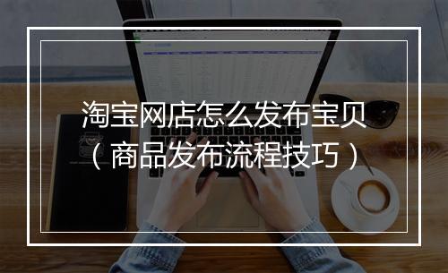 淘宝网店怎么发布宝贝（商品发布流程技巧）