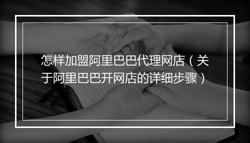 怎样加盟阿里巴巴代理网店（关于阿里巴巴开网店的详细步骤）
