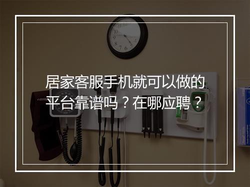 居家客服手机就可以做的平台靠谱吗？在哪应聘？