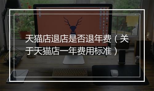 天猫店退店是否退年费（关于天猫店一年费用标准）