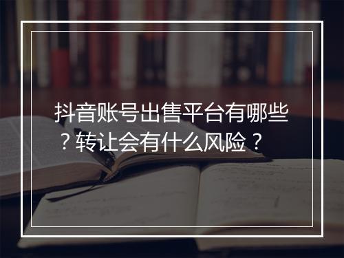 抖音账号出售平台有哪些？转让会有什么风险？