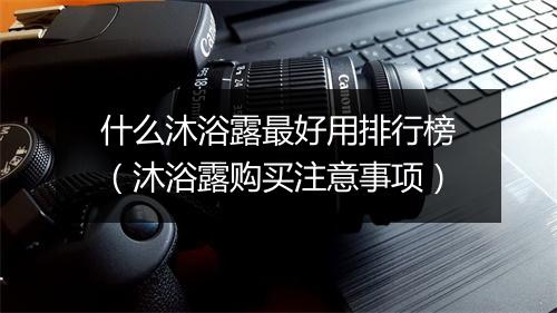 什么沐浴露最好用排行榜（沐浴露购买注意事项）