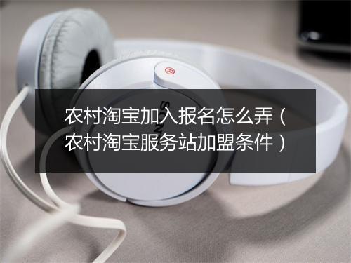 农村淘宝加入报名怎么弄（农村淘宝服务站加盟条件）