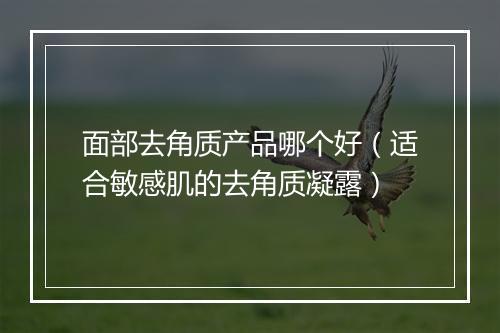 面部去角质产品哪个好（适合敏感肌的去角质凝露）