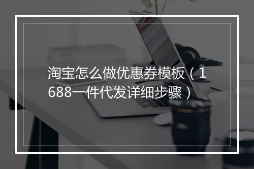 淘宝怎么做优惠券模板（1688一件代发详细步骤）