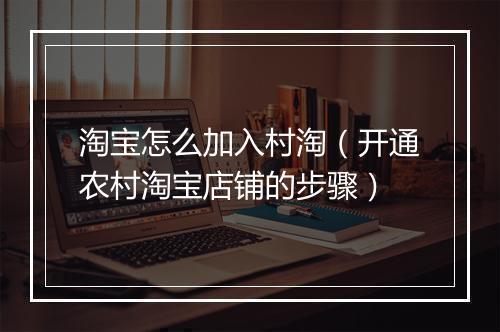 淘宝怎么加入村淘（开通农村淘宝店铺的步骤）