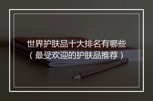世界护肤品十大排名有哪些（最受欢迎的护肤品推荐）