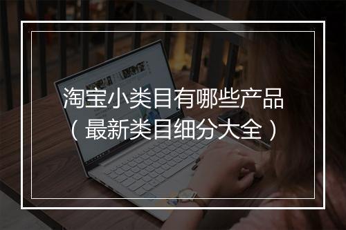 淘宝小类目有哪些产品（最新类目细分大全）
