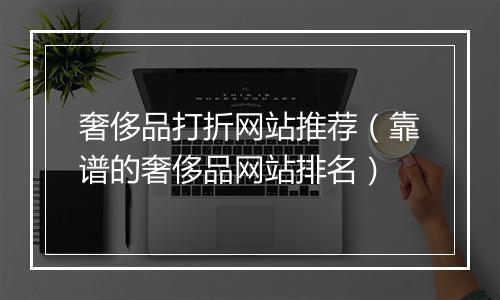 奢侈品打折网站推荐（靠谱的奢侈品网站排名）