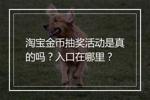 淘宝金币抽奖活动是真的吗？入口在哪里？