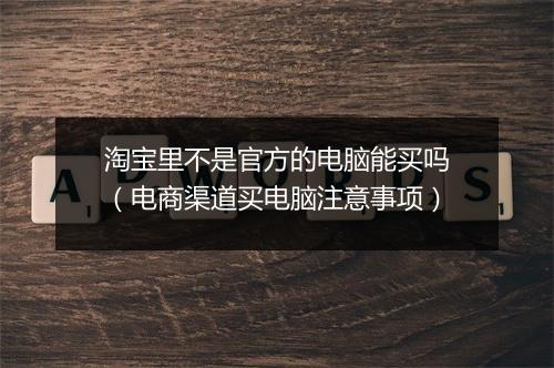 淘宝里不是官方的电脑能买吗（电商渠道买电脑注意事项）