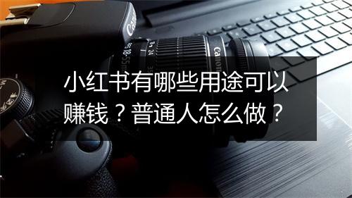 小红书有哪些用途可以赚钱？普通人怎么做？