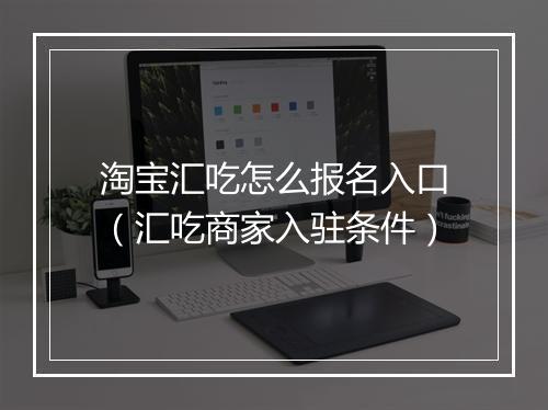 淘宝汇吃怎么报名入口（汇吃商家入驻条件）