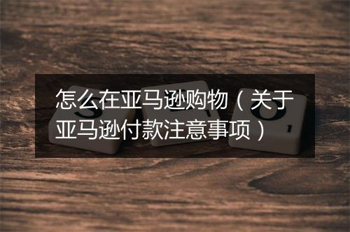 怎么在亚马逊购物（关于亚马逊付款注意事项）