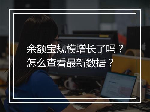 余额宝规模增长了吗？怎么查看最新数据？