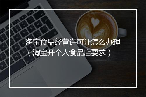 淘宝食品经营许可证怎么办理（淘宝开个人食品店要求）