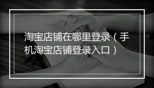 淘宝店铺在哪里登录（手机淘宝店铺登录入口）