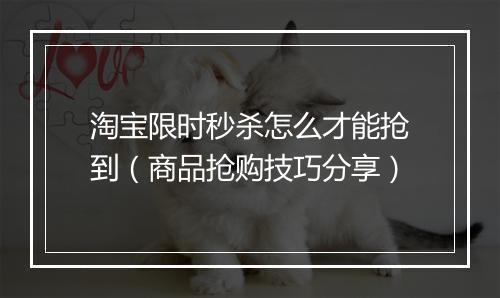 淘宝限时秒杀怎么才能抢到（商品抢购技巧分享）