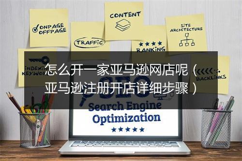 怎么开一家亚马逊网店呢（亚马逊注册开店详细步骤）