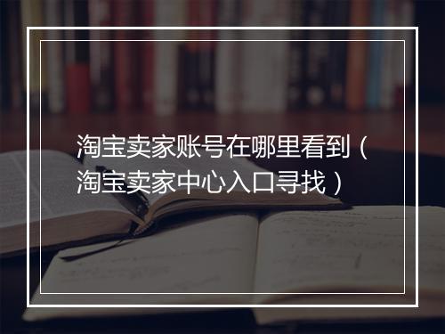 淘宝卖家账号在哪里看到（淘宝卖家中心入口寻找）