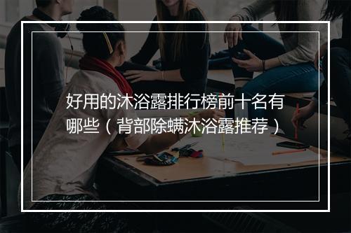 好用的沐浴露排行榜前十名有哪些（背部除螨沐浴露推荐）