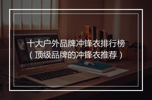 十大户外品牌冲锋衣排行榜（顶级品牌的冲锋衣推荐）