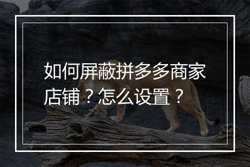 如何屏蔽拼多多商家店铺？怎么设置？