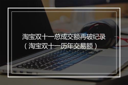 淘宝双十一总成交额再破纪录（淘宝双十一历年交易额）