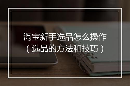淘宝新手选品怎么操作（选品的方法和技巧）