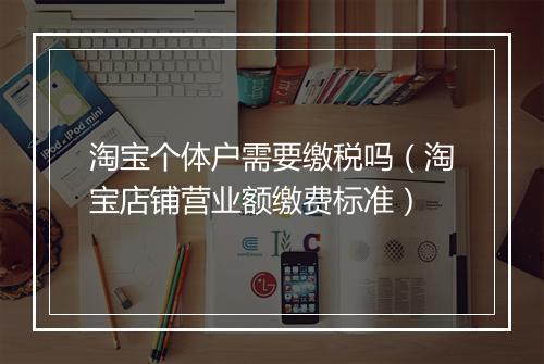 淘宝个体户需要缴税吗（淘宝店铺营业额缴费标准）