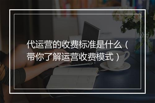 代运营的收费标准是什么（带你了解运营收费模式）