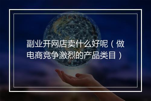 副业开网店卖什么好呢（做电商竞争激烈的产品类目）