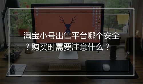淘宝小号出售平台哪个安全？购买时需要注意什么？