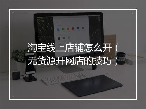 淘宝线上店铺怎么开（无货源开网店的技巧）