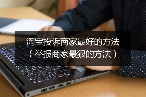 淘宝投诉商家最好的方法（举报商家最狠的方法）