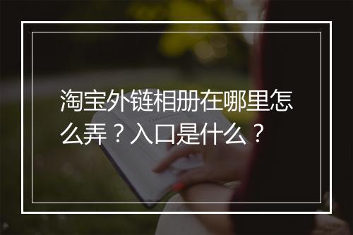 淘宝外链相册在哪里怎么弄？入口是什么？