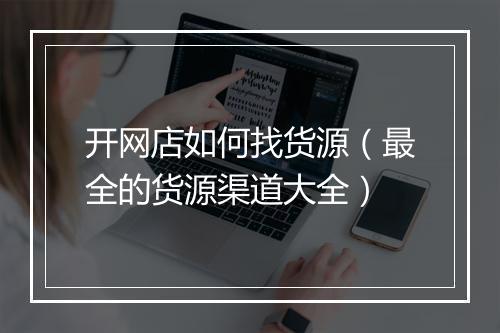 开网店如何找货源（最全的货源渠道大全）