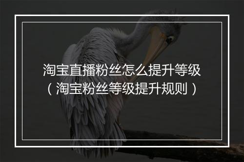 淘宝直播粉丝怎么提升等级（淘宝粉丝等级提升规则）