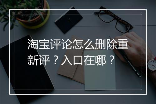 淘宝评论怎么删除重新评？入口在哪？