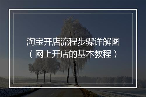 淘宝开店流程步骤详解图（网上开店的基本教程）