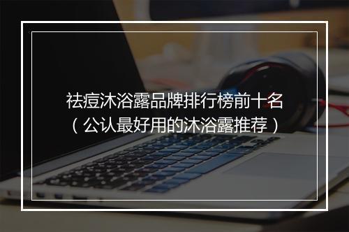 祛痘沐浴露品牌排行榜前十名（公认最好用的沐浴露推荐）