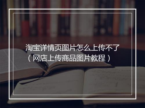 淘宝详情页图片怎么上传不了（网店上传商品图片教程）